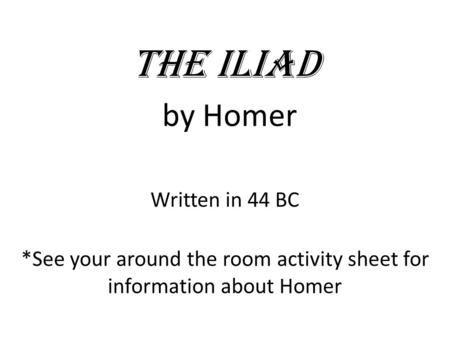 The Iliad by Homer Written in 44 BC *See your around the room activity sheet for information about Homer.