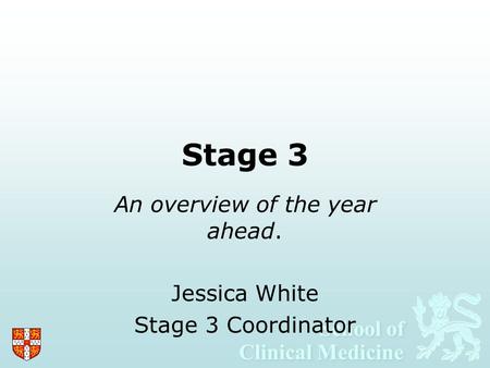 School of Clinical Medicine School of Clinical Medicine Stage 3 An overview of the year ahead. Jessica White Stage 3 Coordinator.