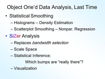 Object Orie’d Data Analysis, Last Time Statistical Smoothing –Histograms – Density Estimation –Scatterplot Smoothing – Nonpar. Regression SiZer Analysis.