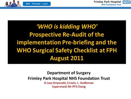 ‘WHO is kidding WHO’ Prospective Re-Audit of the implementation Pre-briefing and the WHO Surgical Safety Checklist at FPH August 2011 Department of Surgery.