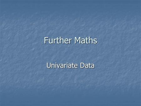 Further Maths Univariate Data. Univariate meaning: One variable. One quantity that changes. For example, number of cars sold by a car salesman Univariate.