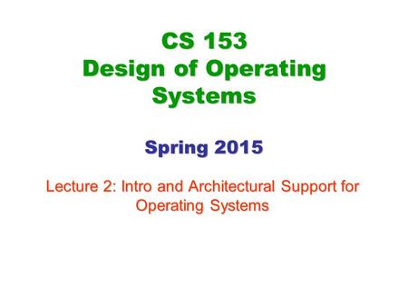 CS 153 Design of Operating Systems Spring 2015 Lecture 2: Intro and Architectural Support for Operating Systems.