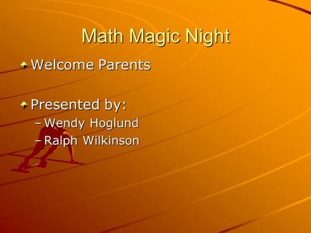 Math Magic Night Welcome Parents Presented by: –Wendy Hoglund –Ralph Wilkinson.