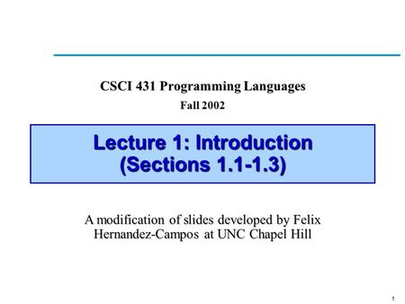 1 Lecture 1: Introduction (Sections 1.1-1.3) CSCI 431 Programming Languages Fall 2002 A modification of slides developed by Felix Hernandez-Campos at UNC.