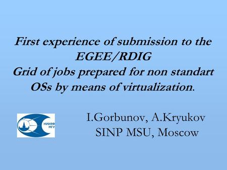 First experience of submission to the EGEE/RDIG Grid of jobs prepared for non standart OSs by means of virtualization. I.Gorbunov, A.Kryukov SINP MSU,