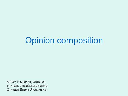 Opinion composition МБОУ Гимназия, Обнинск Учитель английского языка Откидач Елена Яковлевна.