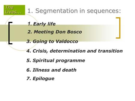 1. Segmentation in sequences: 1. Early life 2. Meeting Don Bosco 3. Going to Valdocco 4. Crisis, determination and transition 5. Spiritual programme 6.