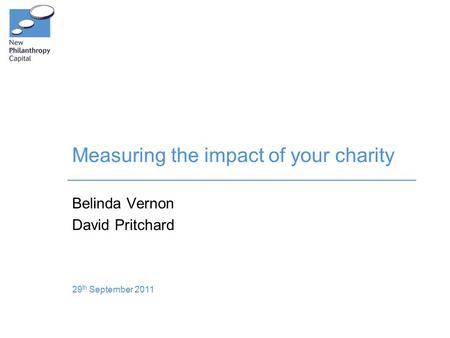 Measuring the impact of your charity Belinda Vernon David Pritchard 29 th September 2011.