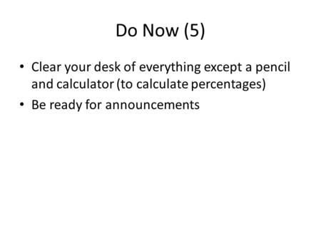 Do Now (5) Clear your desk of everything except a pencil and calculator (to calculate percentages) Be ready for announcements.