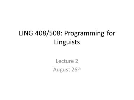 LING 408/508: Programming for Linguists Lecture 2 August 26 th.