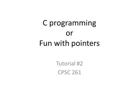 C programming or Fun with pointers Tutorial #2 CPSC 261.