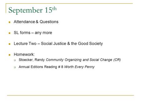 September 15 th Attendance & Questions SL forms – any more Lecture Two – Social Justice & the Good Society Homework:  Stoecker, Randy Community Organizing.