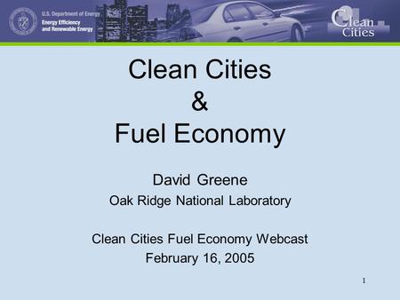 1 Clean Cities & Fuel Economy David Greene Oak Ridge National Laboratory Clean Cities Fuel Economy Webcast February 16, 2005.