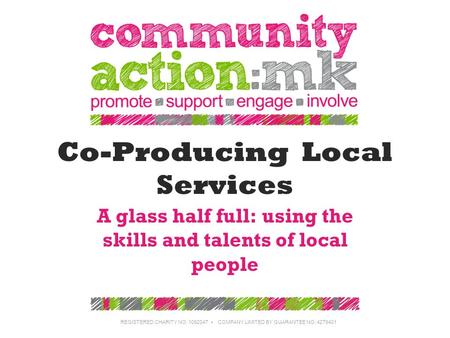 Co-Producing Local Services A glass half full: using the skills and talents of local people REGISTERED CHARITY NO: 1092047 ▪ COMPANY LIMITED BY GUARANTEE.