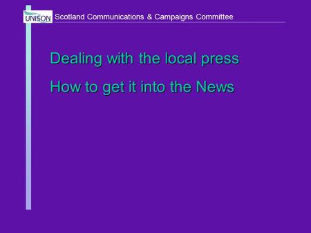 Scotland Communications & Campaigns Committee Dealing with the local press How to get it into the News.