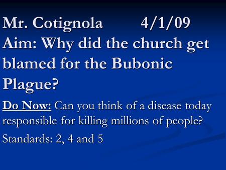 Mr. Cotignola 4/1/09 Aim: Why did the church get blamed for the Bubonic Plague? Do Now: Can you think of a disease today responsible for killing millions.