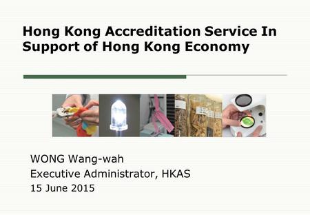 Hong Kong Accreditation Service In Support of Hong Kong Economy WONG Wang-wah Executive Administrator, HKAS 15 June 2015.