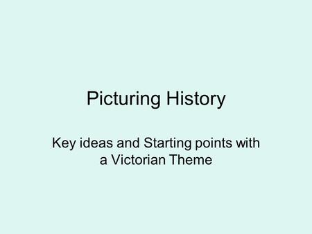 Picturing History Key ideas and Starting points with a Victorian Theme.