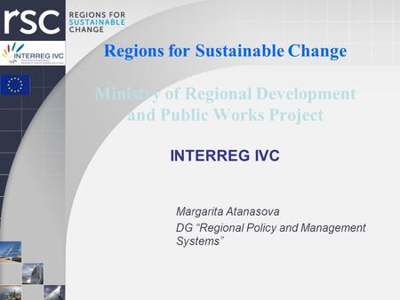 Regions for Sustainable Change Ministry of Regional Development and Public Works Project INTERREG IVC Margarita Atanasova DG “Regional Policy and Management.