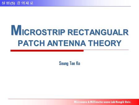 실 험 (5) 강 의 자 료 Microwave & Millimeter-wave Lab Hongik Univ. M ICROSTRIP RECTANGUALR PATCH ANTENNA THEORY Seung Tae Ko.