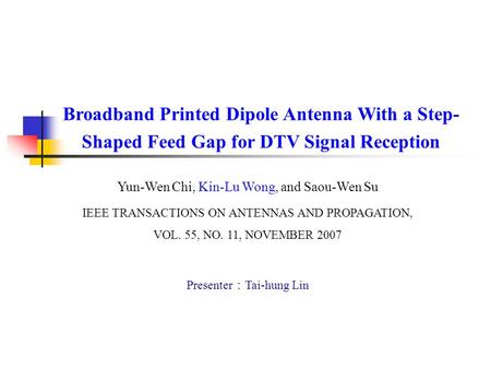 Broadband Printed Dipole Antenna With a Step- Shaped Feed Gap for DTV Signal Reception Yun-Wen Chi, Kin-Lu Wong, and Saou-Wen Su IEEE TRANSACTIONS ON ANTENNAS.