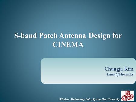 Wireless Technology Lab., Kyung Hee University S-band Patch Antenna Design for CINEMA Chungju Kim