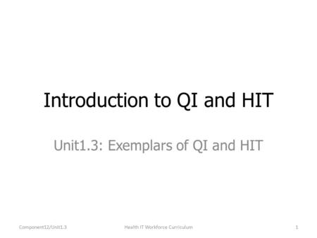 Unit1.3: Exemplars of QI and HIT Introduction to QI and HIT Component12/Unit1.31Health IT Workforce Curriculum.