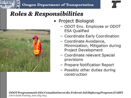 ODOT Programmatic ESA Consultation on the Federal-Aid Highway Program (FAHP) User’s Guide Training, June-July 2013 Roles & Responsibilities Project Biologist.