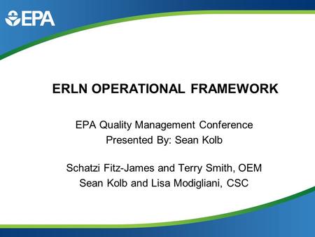 ERLN OPERATIONAL FRAMEWORK EPA Quality Management Conference Presented By: Sean Kolb Schatzi Fitz-James and Terry Smith, OEM Sean Kolb and Lisa Modigliani,