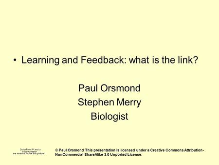 Learning and Feedback: what is the link? Paul Orsmond Stephen Merry Biologist © Paul Orsmond This presentation is licensed under a Creative Commons Attribution-