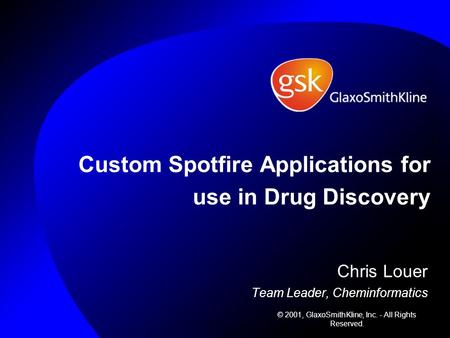 Custom Spotfire Applications for use in Drug Discovery Chris Louer Team Leader, Cheminformatics © 2001, GlaxoSmithKline, Inc. - All Rights Reserved.