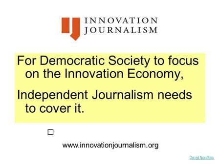 David Nordfors For Democratic Society to focus on the Innovation Economy, Independent Journalism needs to cover it. www.innovationjournalism.org.