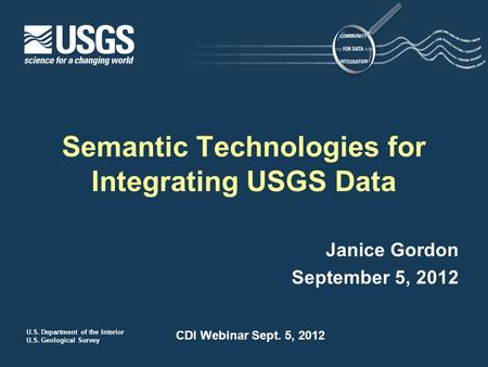 U.S. Department of the Interior U.S. Geological Survey CDI Webinar Sept. 5, 2012 Janice Gordon September 5, 2012 Semantic Technologies for Integrating.