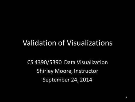 Validation of Visualizations CS 4390/5390 Data Visualization Shirley Moore, Instructor September 24, 2014 1.