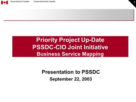 1 Government of CanadaGouvernement du Canada Priority Project Up-Date PSSDC-CIO Joint Initiative Business Service Mapping Presentation to PSSDC September.