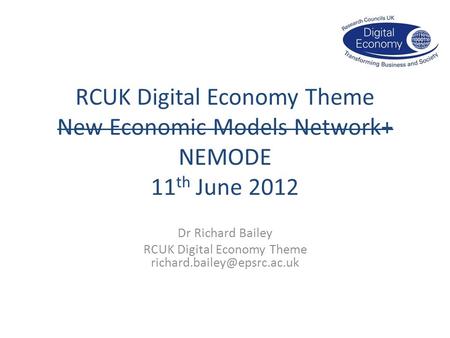 RCUK Digital Economy Theme New Economic Models Network+ NEMODE 11 th June 2012 Dr Richard Bailey RCUK Digital Economy Theme