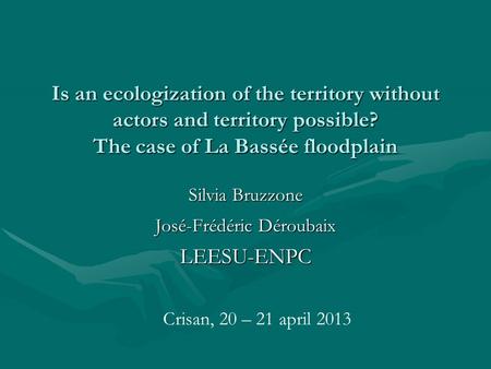 Is an ecologization of the territory without actors and territory possible? The case of La Bassée floodplain Silvia Bruzzone José-Frédéric Déroubaix LEESU-ENPC.