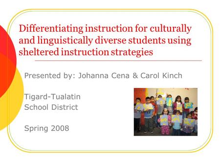 Differentiating instruction for culturally and linguistically diverse students using sheltered instruction strategies Presented by: Johanna Cena & Carol.