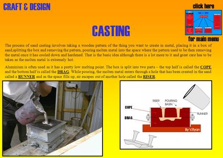 CRAFT & DESIGN CASTING The process of sand casting involves taking a wooden pattern of the thing you want to create in metal, placing it in a box of sand,splitting.