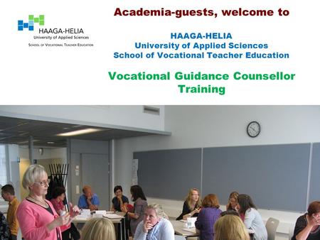 Academia-guests, welcome to HAAGA-HELIA University of Applied Sciences School of Vocational Teacher Education Vocational Guidance Counsellor Training.