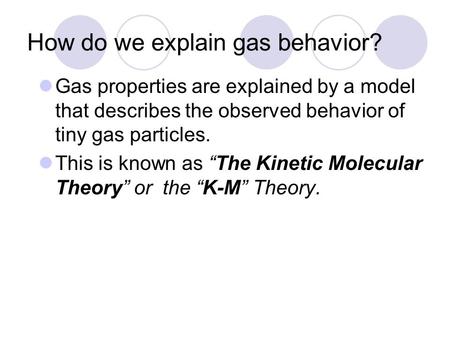 How do we explain gas behavior? Gas properties are explained by a model that describes the observed behavior of tiny gas particles. This is known as “The.