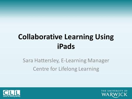 Collaborative Learning Using iPads Sara Hattersley, E-Learning Manager Centre for Lifelong Learning.