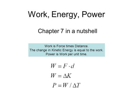 Work, Energy, Power Chapter 7 in a nutshell Work is Force times Distance. The change in Kinetic Energy is equal to the work. Power is Work per unit time.