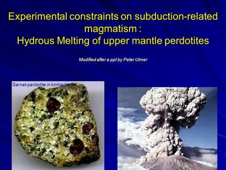 Experimental constraints on subduction-related magmatism : Hydrous Melting of upper mantle perdotites Modified after a ppt by Peter Ulmer (Blumone, Adamello,