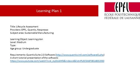 Title: Lifecycle Assessment Providers: EPFL, Quantis, Nespresso Subject area: Sustainable Manufacturing Learning Object: Learning plan Level: Medium Type: