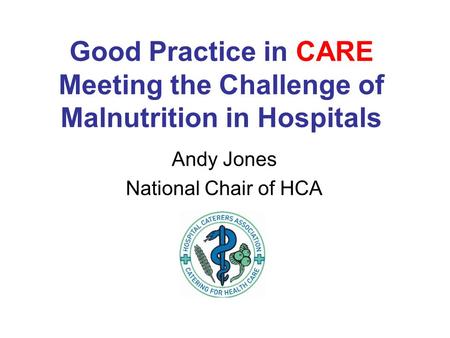 Good Practice in CARE Meeting the Challenge of Malnutrition in Hospitals Andy Jones National Chair of HCA.