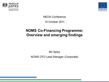 NEON Conference 13 October 2011 NOMS Co-Financing Programme: Overview and emerging findings Bill Spiby NOMS CFO Lead Manager (Corporate)