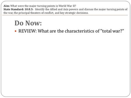 Do Now: REVIEW: What are the characteristics of total war? Aim: What were the major turning points in World War II? State Standard: 10.8.3: Identify.