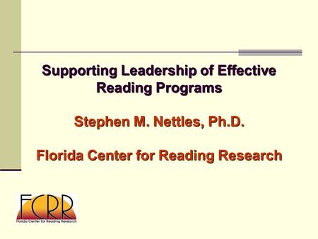 Supporting Leadership of Effective Reading Programs Stephen M. Nettles, Ph.D. Florida Center for Reading Research.