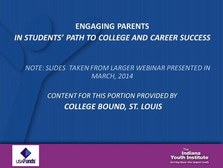 ENGAGING PARENTS IN STUDENTS’ PATH TO COLLEGE AND CAREER SUCCESS NOTE: SLIDES TAKEN FROM LARGER WEBINAR PRESENTED IN MARCH, 2014 CONTENT FOR THIS PORTION.